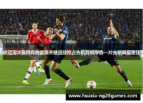 欧冠淘汰赛阿森纳客场关键进球抢占先机晋级形势一片光明展望更佳