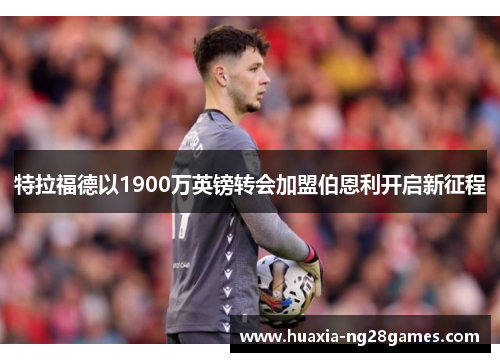 特拉福德以1900万英镑转会加盟伯恩利开启新征程 特拉福德以1900万英镑转会加盟伯恩利开启新征程