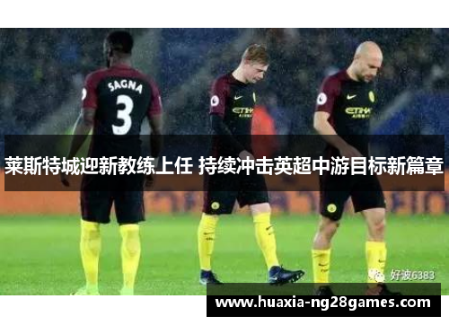 莱斯特城迎新教练上任 持续冲击英超中游目标新篇章