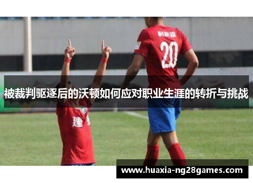 被裁判驱逐后的沃顿如何应对职业生涯的转折与挑战 被裁判驱逐后的沃顿如何应对职业生涯的转折与挑战