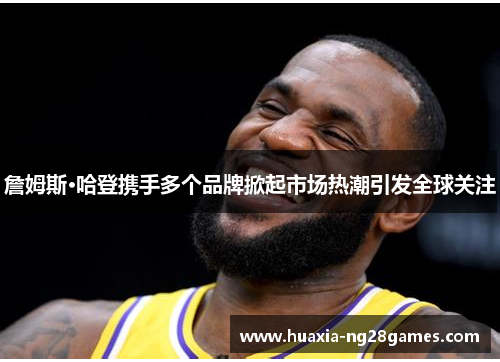 詹姆斯·哈登携手多个品牌掀起市场热潮引发全球关注 詹姆斯·哈登携手多个品牌掀起市场热潮引发全球关注