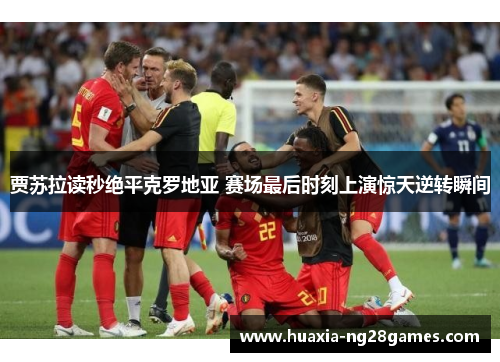 贾苏拉读秒绝平克罗地亚 赛场最后时刻上演惊天逆转瞬间 贾苏拉读秒绝平克罗地亚 赛场最后时刻上演惊天逆转瞬间