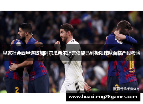 皇家社会西甲连败加阿尔瓜希尔坦言体能已到极限球队面临严峻考验 皇家社会西甲连败加阿尔瓜希尔坦言体能已到极限球队面临严峻考验