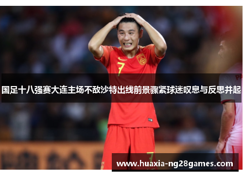 国足十八强赛大连主场不敌沙特出线前景骤紧球迷叹息与反思并起