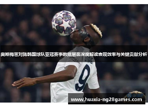 奥斯梅恩对阵韩国球队亚冠赛事数据层面深度解读表现效率与关键贡献分析 奥斯梅恩对阵韩国球队亚冠赛事数据层面深度解读表现效率与关键贡献分析