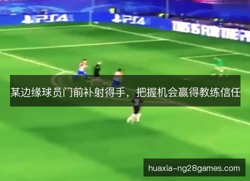 某边缘球员门前补射得手,把握机会赢得教练信任 某边缘球员门前补射得手,把握机会赢得教练信任