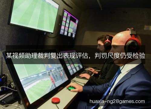 某视频助理裁判复出表现评估，判罚尺度仍受检验